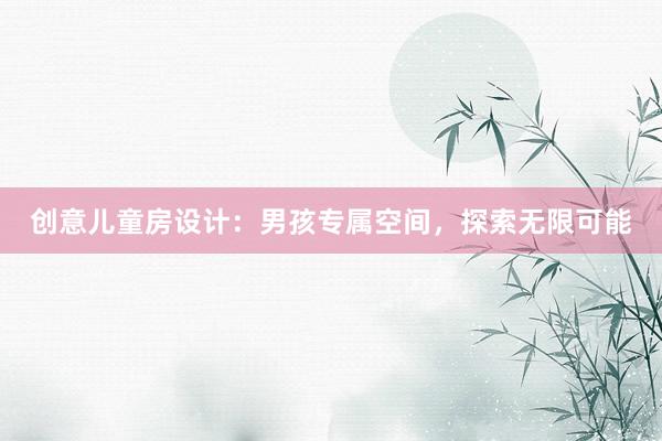 创意儿童房设计：男孩专属空间，探索无限可能